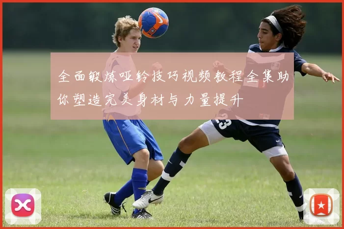 全面锻炼哑铃技巧视频教程全集助你塑造完美身材与力量提升