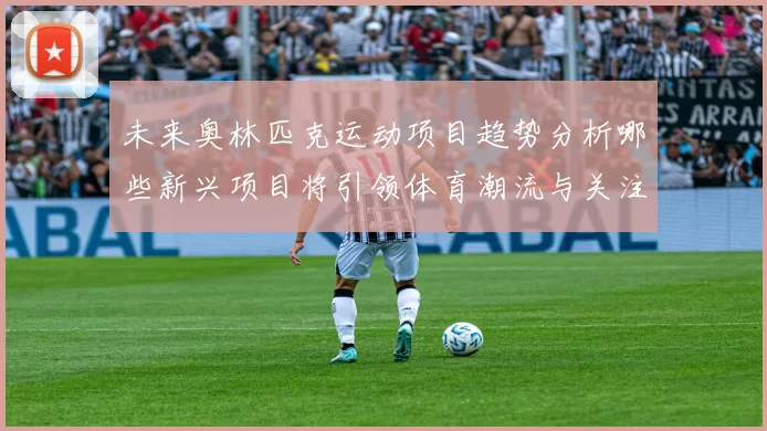 未来奥林匹克运动项目趋势分析哪些新兴项目将引领体育潮流与关注焦点