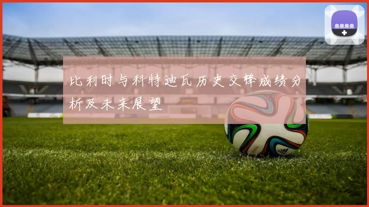 比利时与科特迪瓦历史交锋成绩分析及未来展望