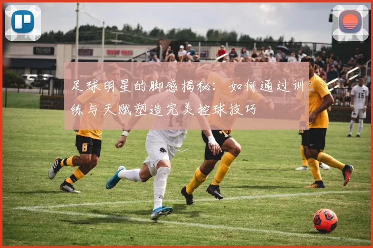 足球明星的脚感揭秘：如何通过训练与天赋塑造完美控球技巧