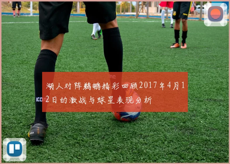 湖人对阵鹈鹕精彩回顾2017年4月12日的激战与球星表现分析