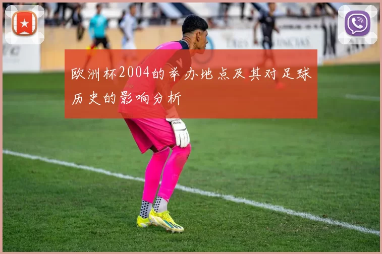欧洲杯2004的举办地点及其对足球历史的影响分析